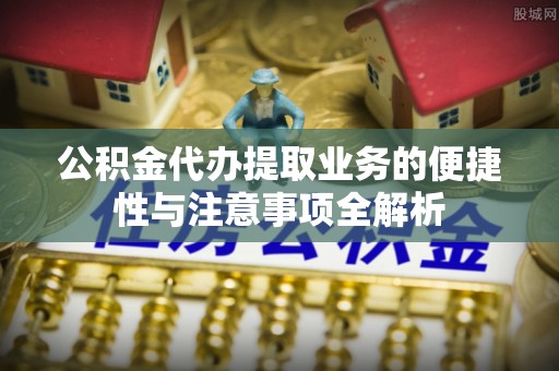 仁化公积金代办提取业务的便捷性与注意事项全解析