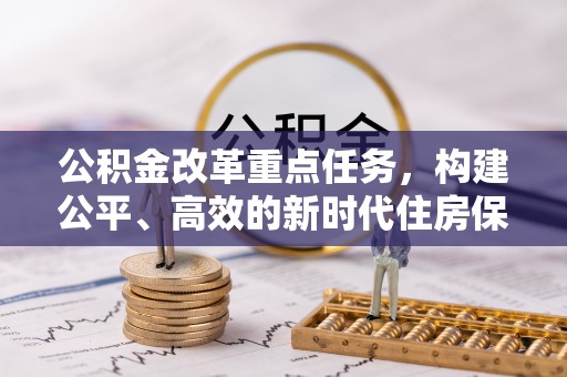 仁化公积金改革重点任务，构建公平、高效的新时代住房保障体系