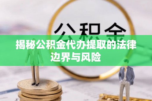 仁化揭秘公积金代办提取的法律边界与风险