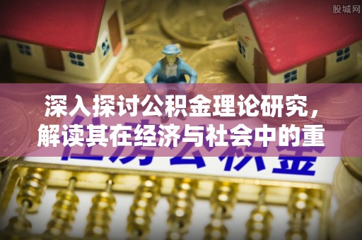 仁化深入探讨公积金理论研究，解读其在经济与社会中的重要角色