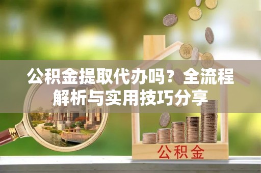 仁化公积金提取代办吗？全流程解析与实用技巧分享