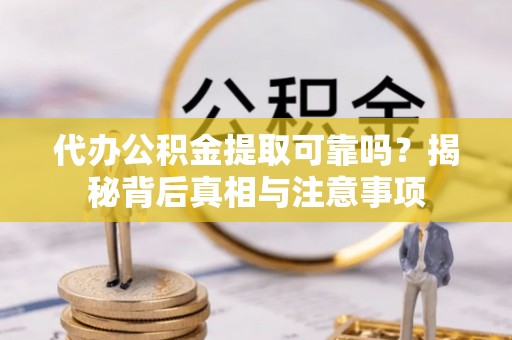 仁化代办公积金提取可靠吗？揭秘背后真相与注意事项