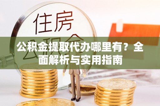 仁化公积金提取代办哪里有？全面解析与实用指南