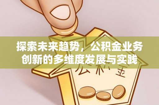 仁化探索未来趋势，公积金业务创新的多维度发展与实践