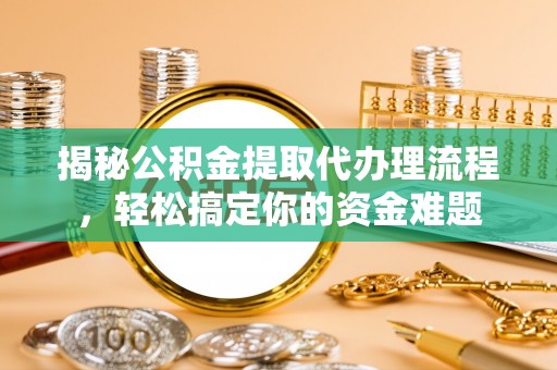 仁化揭秘公积金提取代办理流程，轻松搞定你的资金难题