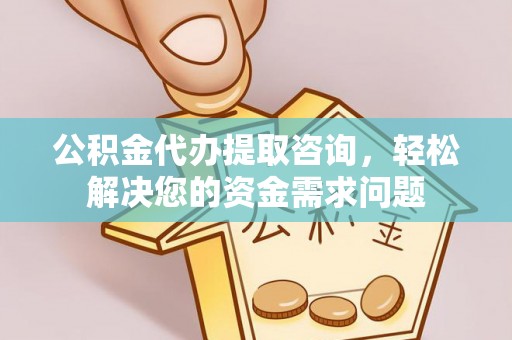 仁化公积金代办提取咨询，轻松解决您的资金需求问题