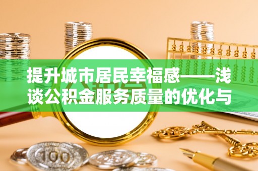 仁化提升城市居民幸福感——浅谈公积金服务质量的优化与未来
