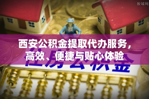 仁化西安公积金提取代办服务，高效、便捷与贴心体验