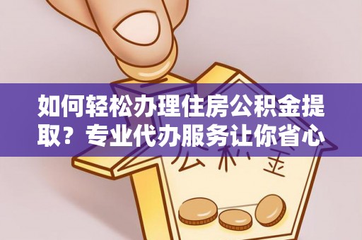 仁化如何轻松办理住房公积金提取？专业代办服务让你省心无忧