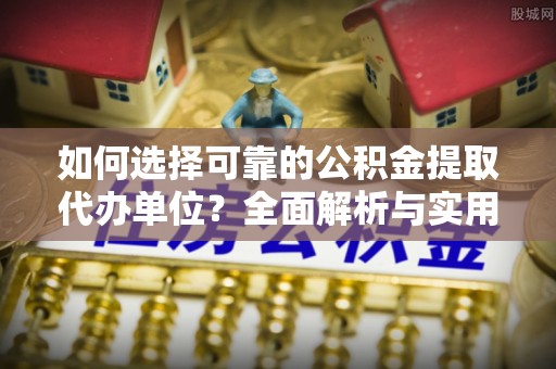 仁化如何选择可靠的公积金提取代办单位？全面解析与实用建议