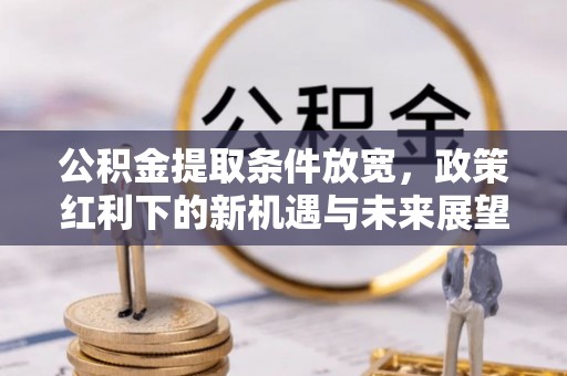 仁化公积金提取条件放宽，政策红利下的新机遇与未来展望