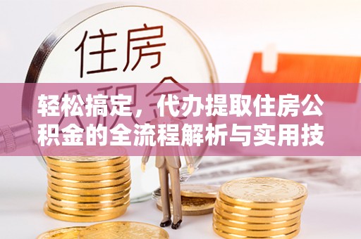 仁化轻松搞定，代办提取住房公积金的全流程解析与实用技巧