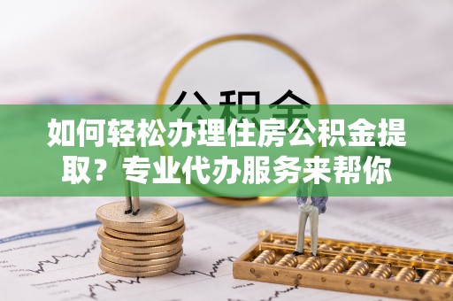 仁化如何轻松办理住房公积金提取？专业代办服务来帮你