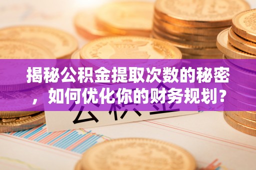 仁化揭秘公积金提取次数的秘密，如何优化你的财务规划？