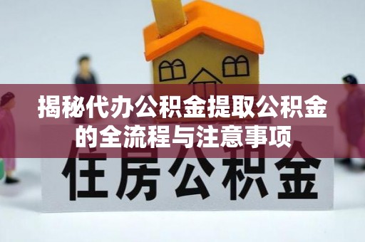 仁化揭秘代办公积金提取公积金的全流程与注意事项
