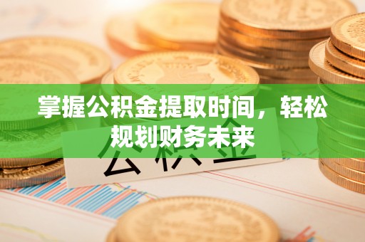 仁化掌握公积金提取时间，轻松规划财务未来
