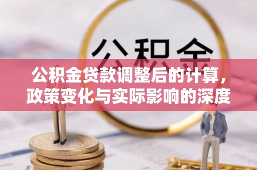 仁化公积金贷款调整后的计算，政策变化与实际影响的深度解析
