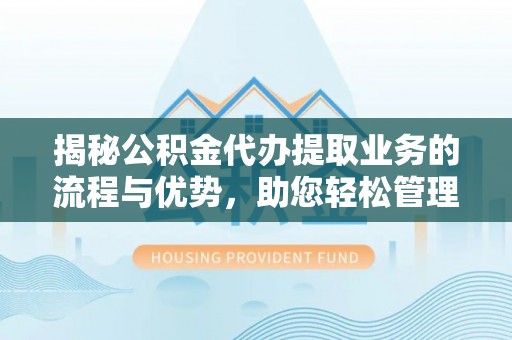 仁化揭秘公积金代办提取业务的流程与优势，助您轻松管理财务