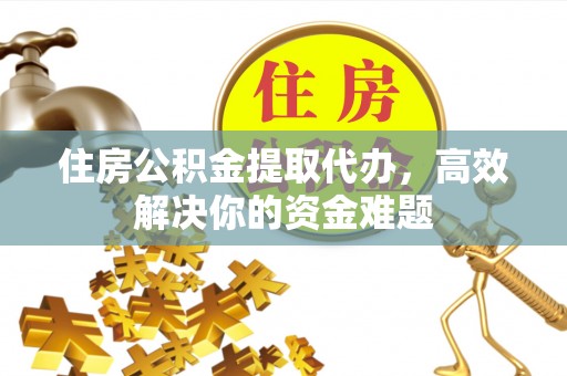仁化住房公积金提取代办，高效解决你的资金难题