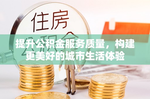仁化提升公积金服务质量，构建更美好的城市生活体验