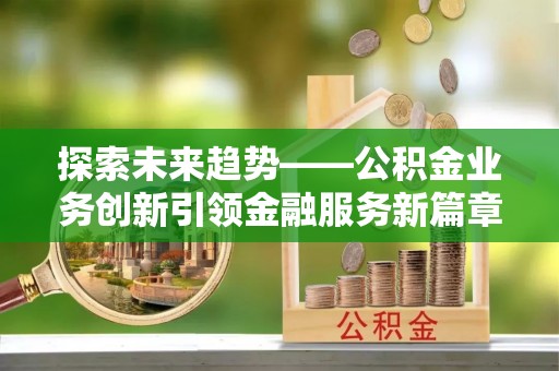 仁化探索未来趋势——公积金业务创新引领金融服务新篇章