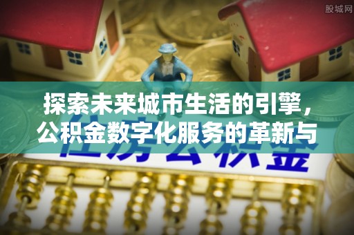 仁化探索未来城市生活的引擎，公积金数字化服务的革新与实践