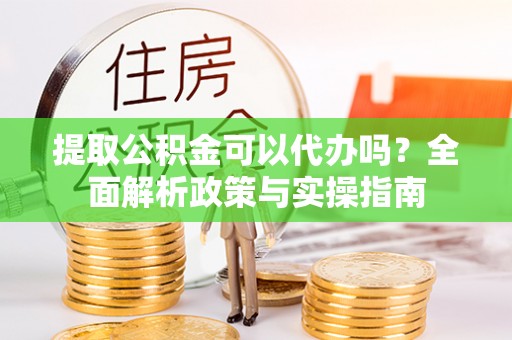 仁化提取公积金可以代办吗？全面解析政策与实操指南