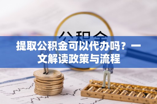 仁化提取公积金可以代办吗？一文解读政策与流程