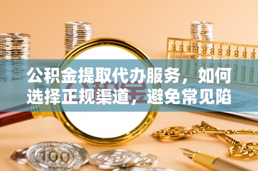 仁化公积金提取代办服务，如何选择正规渠道，避免常见陷阱