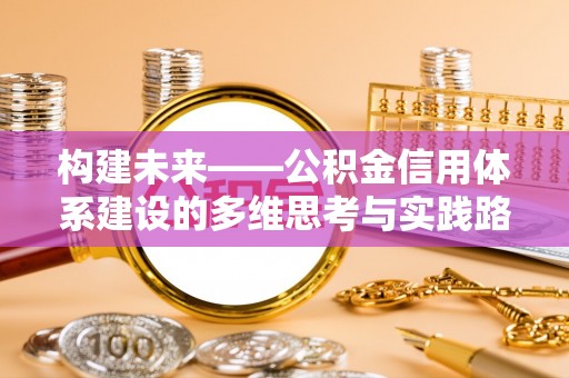 仁化构建未来——公积金信用体系建设的多维思考与实践路径