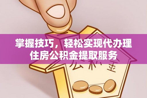 仁化掌握技巧，轻松实现代办理住房公积金提取服务