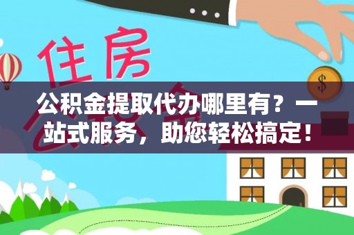 仁化公积金提取代办哪里有？一站式服务，助您轻松搞定！
