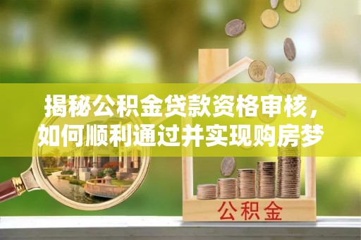 仁化揭秘公积金贷款资格审核，如何顺利通过并实现购房梦想