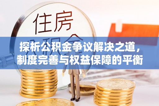 仁化探析公积金争议解决之道，制度完善与权益保障的平衡点