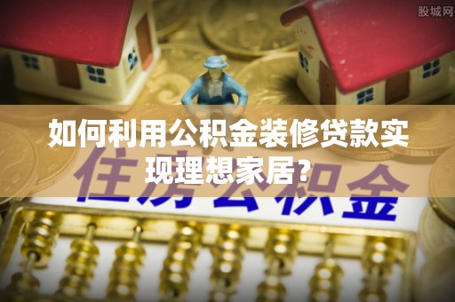 仁化如何利用公积金装修贷款实现理想家居？
