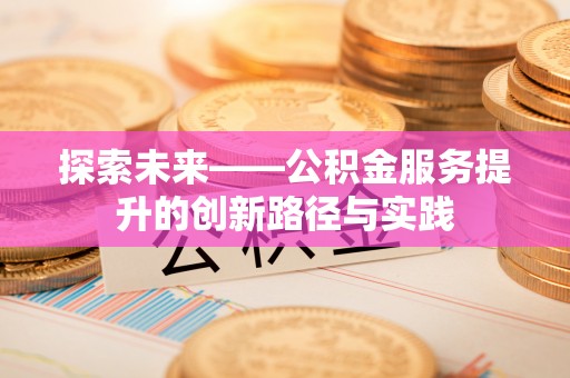 仁化探索未来——公积金服务提升的创新路径与实践