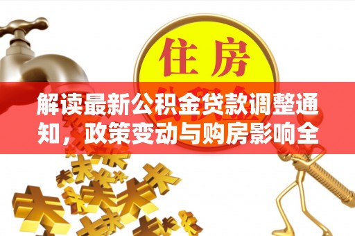 仁化解读最新公积金贷款调整通知，政策变动与购房影响全解析
