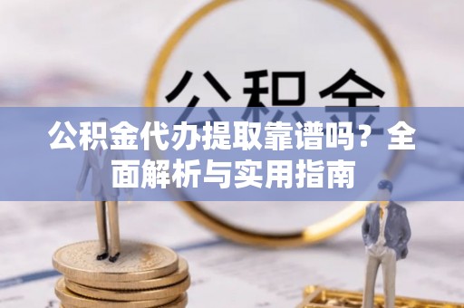 仁化公积金代办提取靠谱吗？全面解析与实用指南