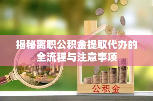 仁化揭秘离职公积金提取代办的全流程与注意事项