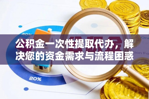 仁化公积金一次性提取代办，解决您的资金需求与流程困惑