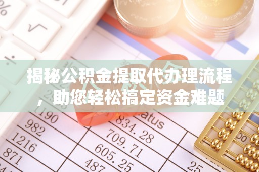 仁化揭秘公积金提取代办理流程，助您轻松搞定资金难题