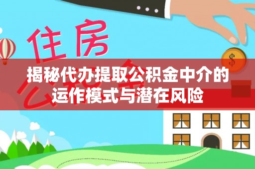 仁化揭秘代办提取公积金中介的运作模式与潜在风险