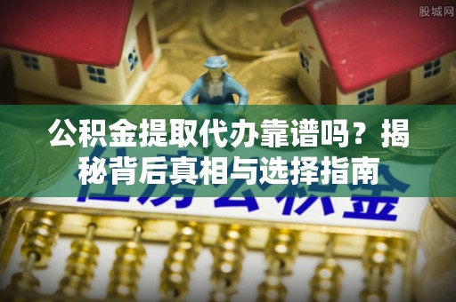 仁化公积金提取代办靠谱吗？揭秘背后真相与选择指南