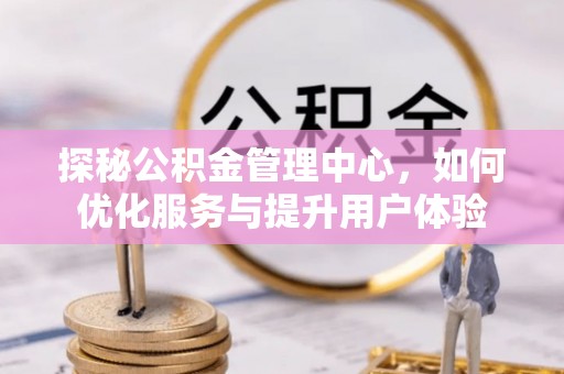 仁化探秘公积金管理中心，如何优化服务与提升用户体验