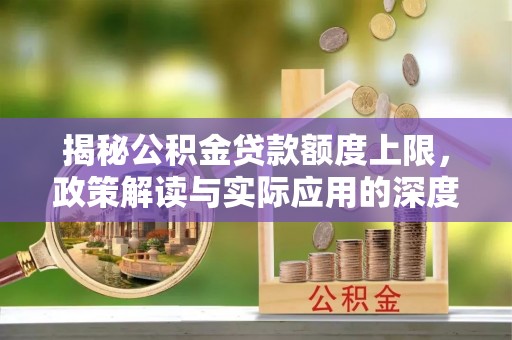 仁化揭秘公积金贷款额度上限，政策解读与实际应用的深度分析