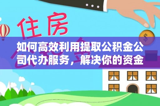 仁化如何高效利用提取公积金公司代办服务，解决你的资金难题