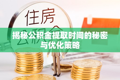 仁化揭秘公积金提取时间的秘密与优化策略