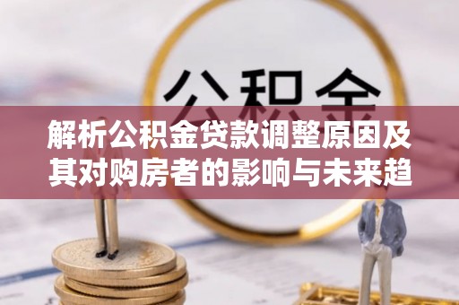 仁化解析公积金贷款调整原因及其对购房者的影响与未来趋势