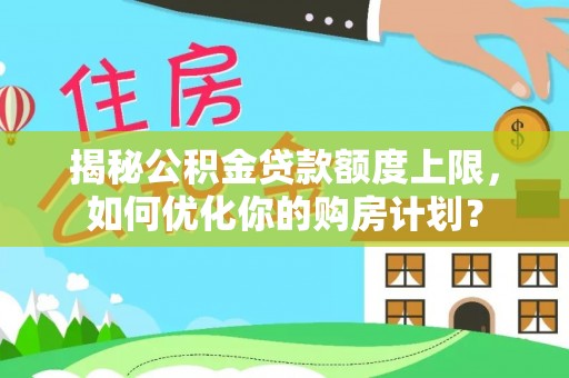 仁化揭秘公积金贷款额度上限，如何优化你的购房计划？