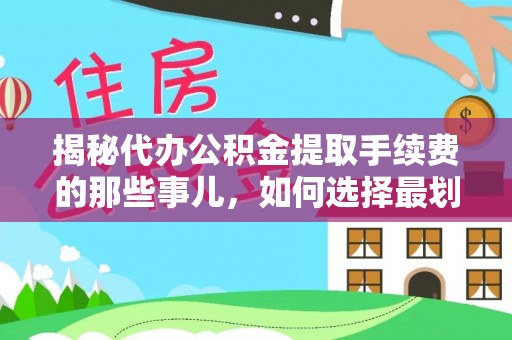 仁化揭秘代办公积金提取手续费的那些事儿，如何选择最划算的服务？